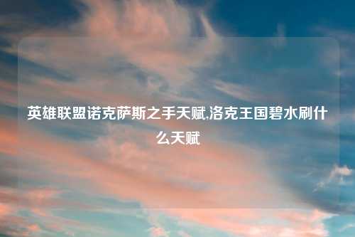 英雄联盟诺克萨斯之手天赋,洛克王国碧水刷什么天赋