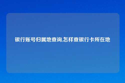 银行账号归属地查询,怎样查银行卡所在地