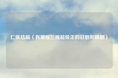 仁医结局（有哪些三观超级正的日剧和韩剧）