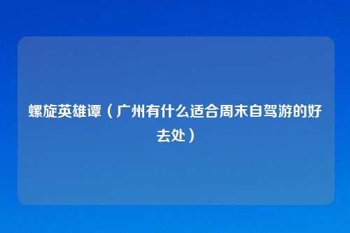 螺旋英雄谭（广州有什么适合周末自驾游的好去处）