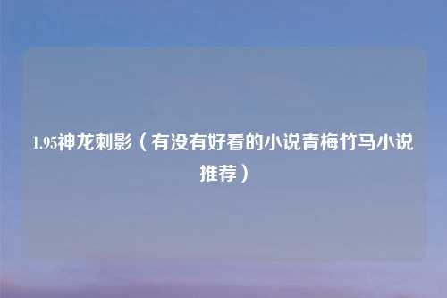 1.95神龙刺影（有没有好看的小说青梅竹马小说推荐）