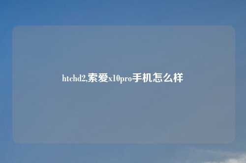 htchd2,索爱x10pro手机怎么样