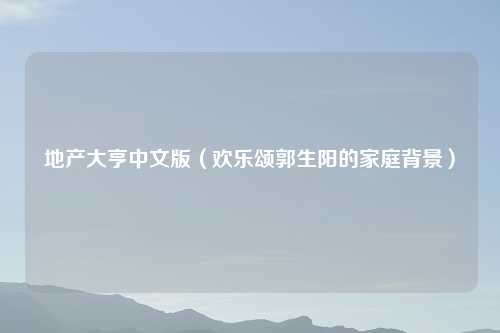 地产大亨中文版（欢乐颂郭生阳的家庭背景）