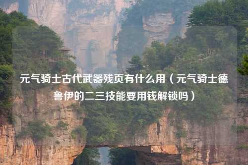 元气骑士古代武器残页有什么用（元气骑士德鲁伊的二三技能要用钱解锁吗）