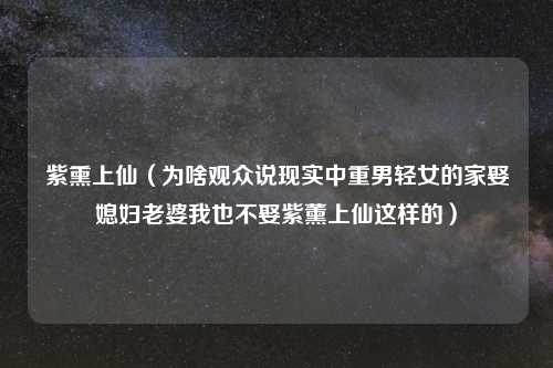 紫熏上仙（为啥观众说现实中重男轻女的家娶媳妇老婆我也不娶紫薰上仙这样的）