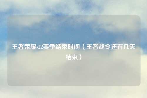 王者荣耀s22赛季结束时间（王者战令还有几天结束）