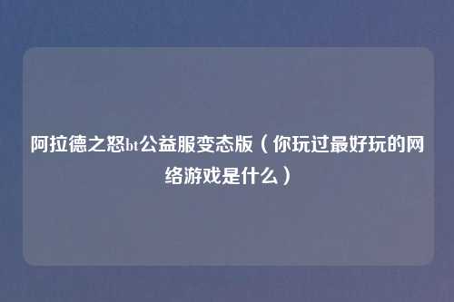 阿拉德之怒bt公益服变态版（你玩过最好玩的网络游戏是什么）