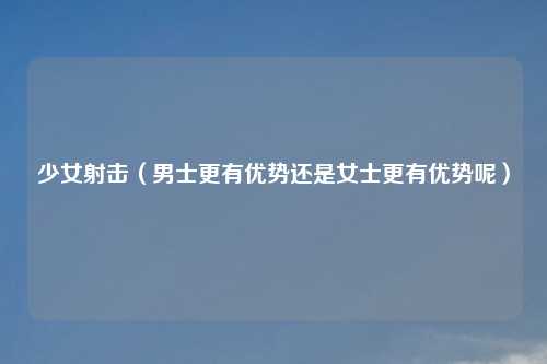 少女射击（男士更有优势还是女士更有优势呢）