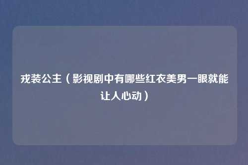 戎装公主（影视剧中有哪些红衣美男一眼就能让人心动）