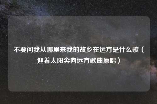 不要问我从哪里来我的故乡在远方是什么歌（迎着太阳奔向远方歌曲原唱）
