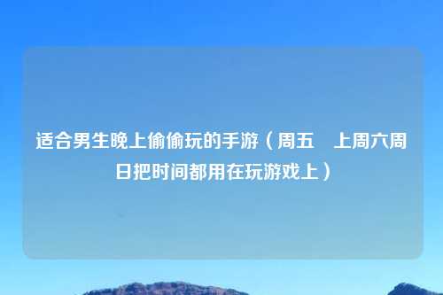 适合男生晚上偷偷玩的手游（周五晩上周六周日把时间都用在玩游戏上）