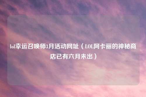 lol幸运召唤师3月活动网址（LOL阿卡丽的神秘商店已有六月未出）