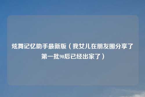 炫舞记忆助手最新版（我女儿在朋友圈分享了第一批90后已经出家了）