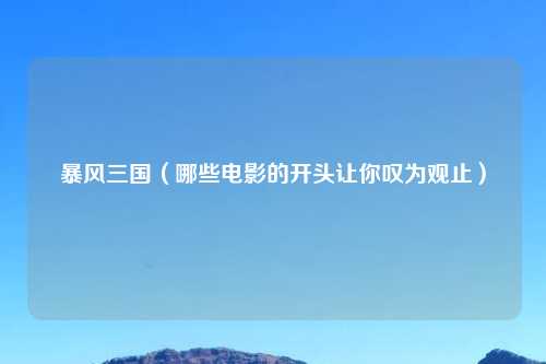 暴风三国（哪些电影的开头让你叹为观止）