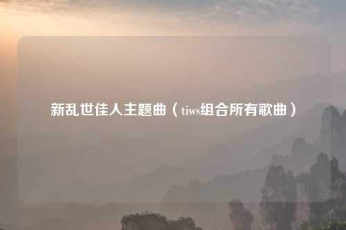 新乱世佳人主题曲（tiws组合所有歌曲）