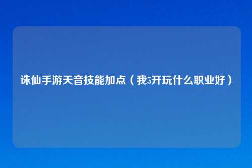 诛仙手游天音技能加点（我5开玩什么职业好）