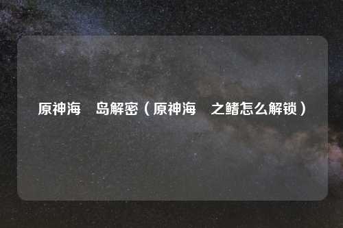 原神海祇岛解密（原神海祇之鳍怎么解锁）