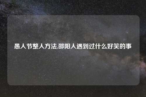 愚人节整人方法,邵阳人遇到过什么好笑的事