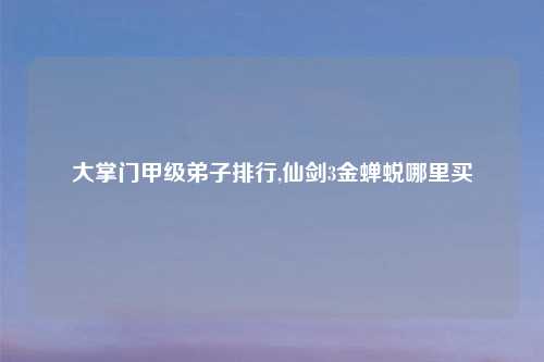 大掌门甲级弟子排行,仙剑3金蝉蜕哪里买
