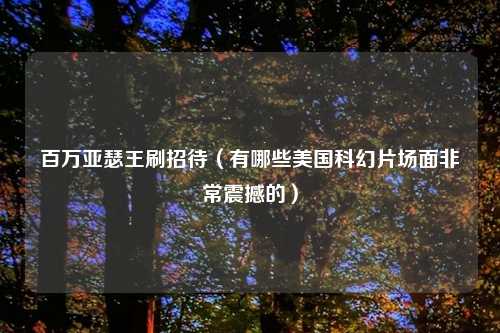百万亚瑟王刷招待（有哪些美国科幻片场面非常震撼的）
