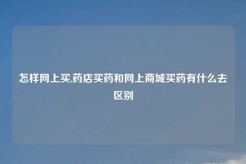 怎样网上买,药店买药和网上商城买药有什么去区别