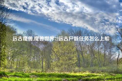 远古魔兽,魔兽世界72远古尸骸任务怎么上船