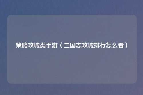 策略攻城类手游（三国志攻城排行怎么看）