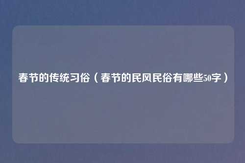 春节的传统习俗（春节的民风民俗有哪些50字）