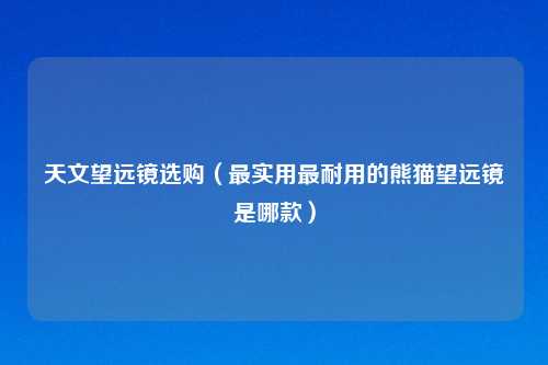天文望远镜选购（最实用最耐用的熊猫望远镜是哪款）