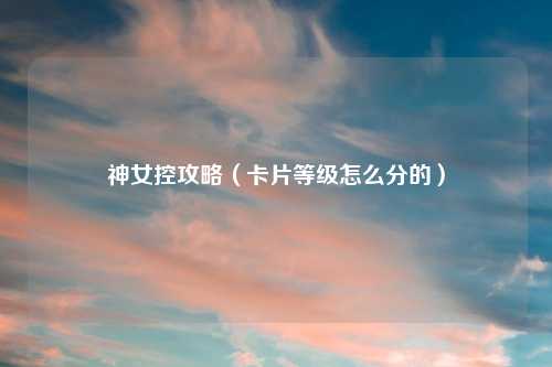 神女控攻略（卡片等级怎么分的）