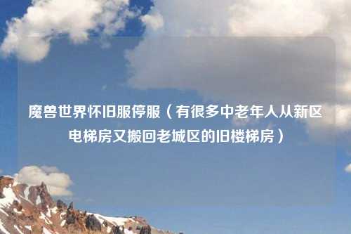 魔兽世界怀旧服停服（有很多中老年人从新区电梯房又搬回老城区的旧楼梯房）