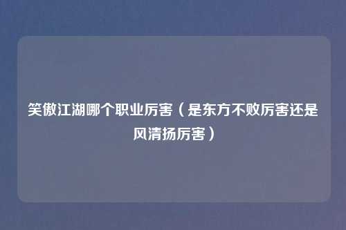 笑傲江湖哪个职业厉害（是东方不败厉害还是风清扬厉害）