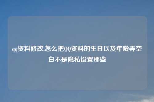 qq资料修改,怎么把QQ资料的生日以及年龄弄空白不是隐私设置那些