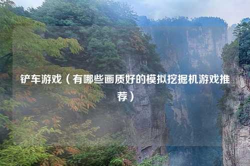 铲车游戏（有哪些画质好的模拟挖掘机游戏推荐）