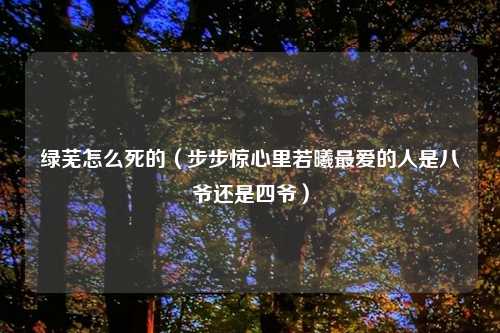 绿芜怎么死的（步步惊心里若曦最爱的人是八爷还是四爷）