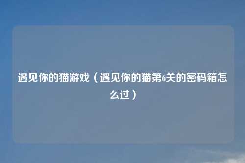 遇见你的猫游戏（遇见你的猫第6关的密码箱怎么过）