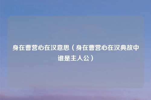 身在曹营心在汉意思（身在曹营心在汉典故中谁是主人公）