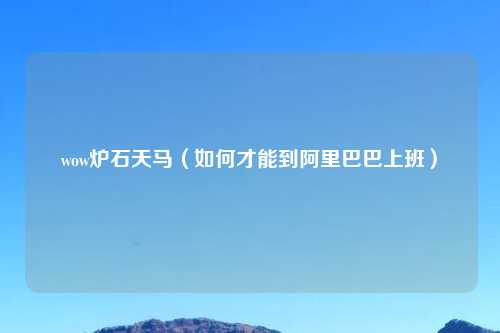 wow炉石天马（如何才能到阿里巴巴上班）