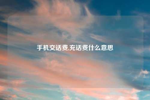 手机交话费,充话费什么意思