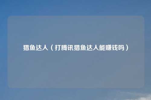 猎鱼达人（打腾讯猎鱼达人能赚钱吗）