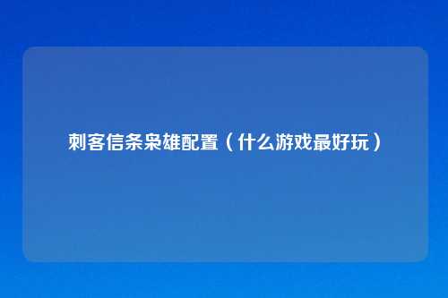 刺客信条枭雄配置（什么游戏最好玩）