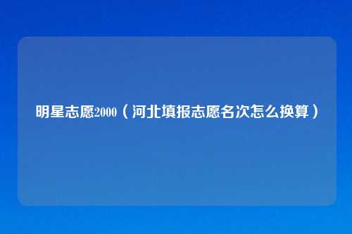 明星志愿2000（河北填报志愿名次怎么换算）