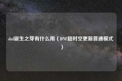 dnf诞生之芽有什么用（DNF超时空更新普通模式）