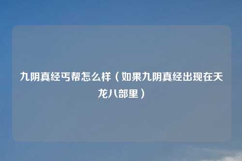 九阴真经丐帮怎么样（如果九阴真经出现在天龙八部里）