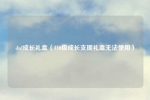 dnf成长礼盒（110级成长支援礼盒无法使用）