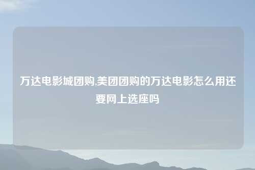 万达电影城团购,美团团购的万达电影怎么用还要网上选座吗