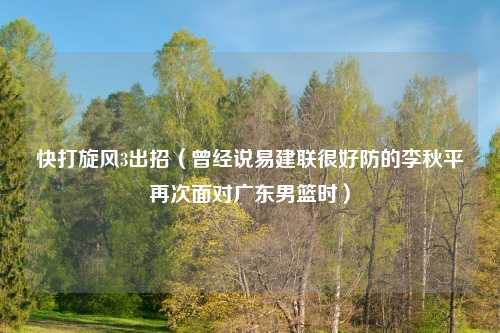 快打旋风3出招（曾经说易建联很好防的李秋平再次面对广东男篮时）