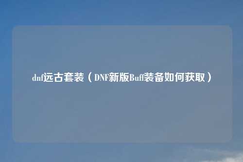 dnf远古套装（DNF新版Buff装备如何获取）