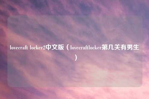 lovecraft locker2中文版（lovecraftlocker第几关有男生）
