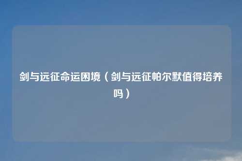 剑与远征命运困境（剑与远征帕尔默值得培养吗）